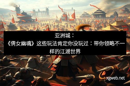亚洲城：《倩女幽魂》这些玩法肯定你没玩过：带你领略不一样的江湖世界